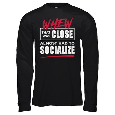 Whew That Was Close Almost Had To Socialize T-Shirt & Hoodie | Teecentury.com
