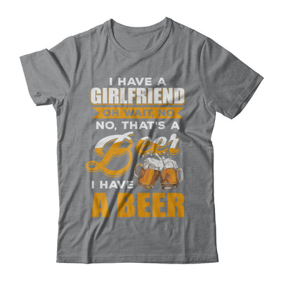 I Have A Girlfriend Oh Wait No No That's A Beer I Have A Beer T-Shirt & Hoodie | Teecentury.com