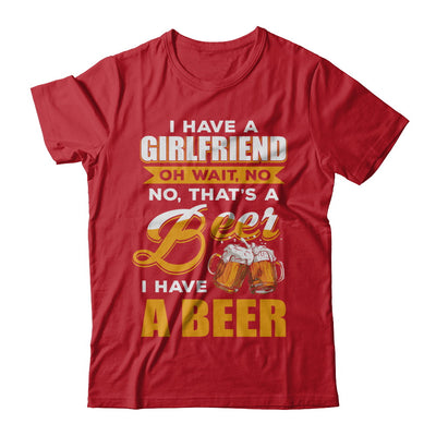 I Have A Girlfriend Oh Wait No No That's A Beer I Have A Beer T-Shirt & Hoodie | Teecentury.com