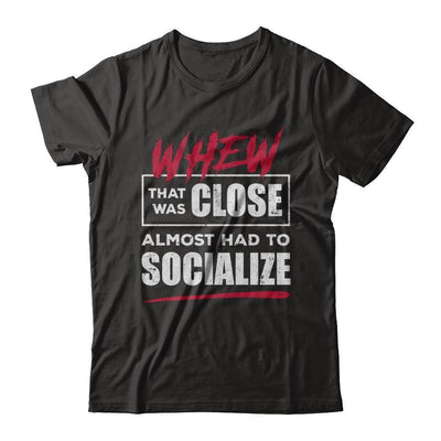 Whew That Was Close Almost Had To Socialize T-Shirt & Hoodie | Teecentury.com