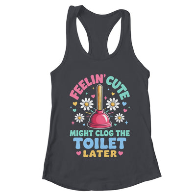Feelin' Cute Might Clog The Toilet Later Funny Shirt & Tank Top | teecentury