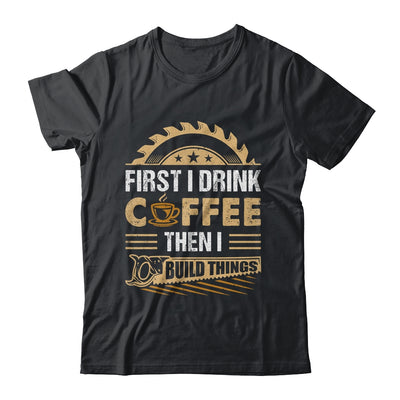 First I Drink Coffee Then I Build Things Woodworking Shirt & Hoodie | teecentury