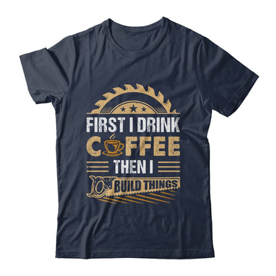 First I Drink Coffee Then I Build Things Woodworking Shirt & Hoodie | teecentury