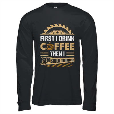 First I Drink Coffee Then I Build Things Woodworking Shirt & Hoodie | teecentury