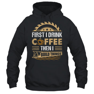 First I Drink Coffee Then I Build Things Woodworking Shirt & Hoodie | teecentury