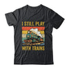Funny I Still Play With Trains For Men Women Driver Lover Shirt & Hoodie | teecentury
