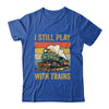 Funny I Still Play With Trains For Men Women Driver Lover Shirt & Hoodie | teecentury