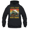 Funny I Still Play With Trains For Men Women Driver Lover Shirt & Hoodie | teecentury