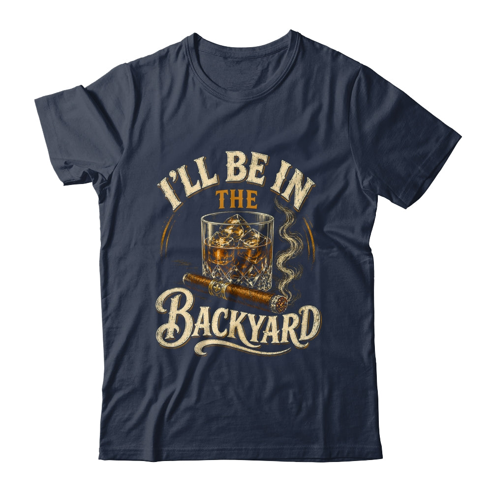 I'll Be In The Backyard Funny Cigar And Bourbon Lovers Shirt & Hoodie | teecentury