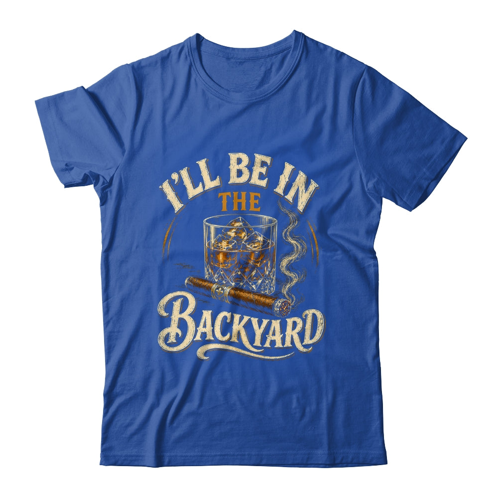 I'll Be In The Backyard Funny Cigar And Bourbon Lovers Shirt & Hoodie | teecentury