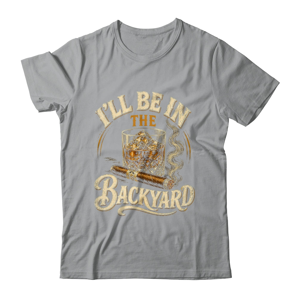 I'll Be In The Backyard Funny Cigar And Bourbon Lovers Shirt & Hoodie | teecentury