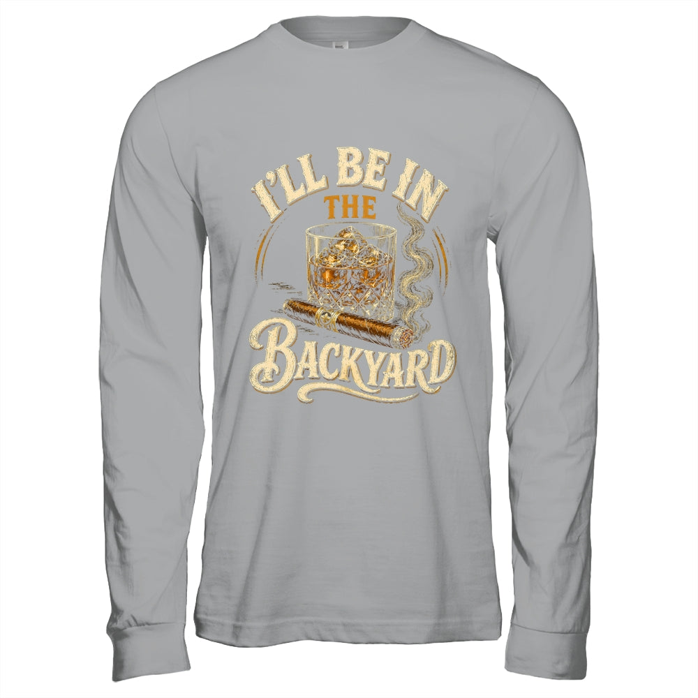I'll Be In The Backyard Funny Cigar And Bourbon Lovers Shirt & Hoodie | teecentury