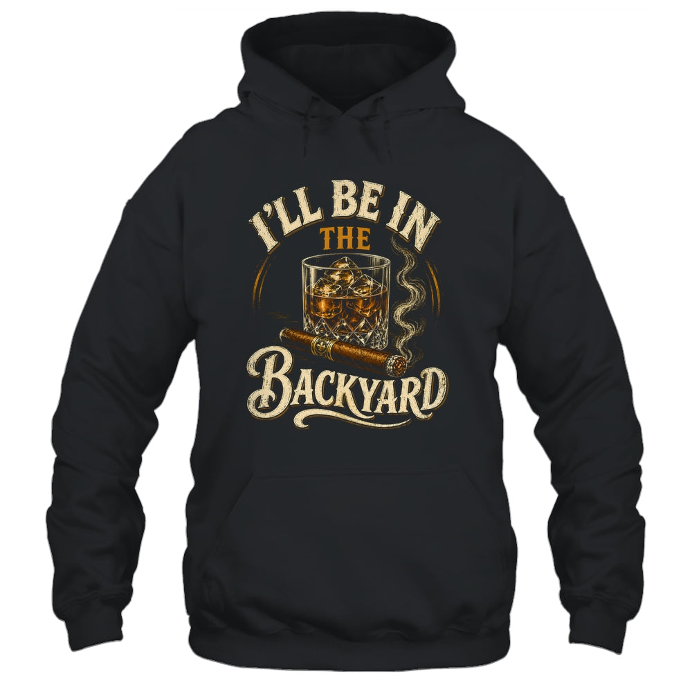 I'll Be In The Backyard Funny Cigar And Bourbon Lovers Shirt & Hoodie | teecentury