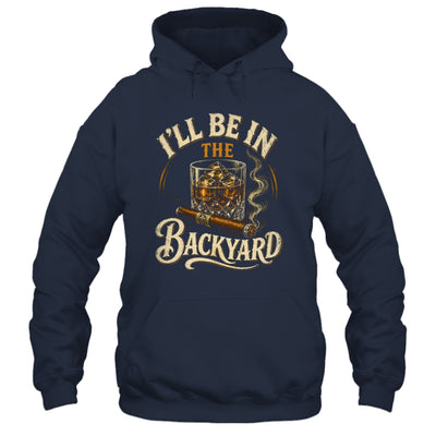 I'll Be In The Backyard Funny Cigar And Bourbon Lovers Shirt & Hoodie | teecentury