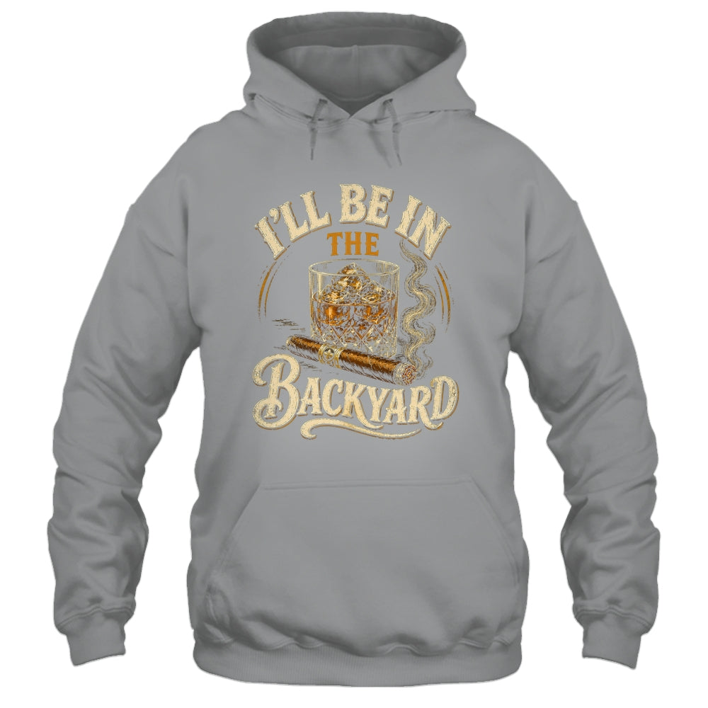 I'll Be In The Backyard Funny Cigar And Bourbon Lovers Shirt & Hoodie | teecentury