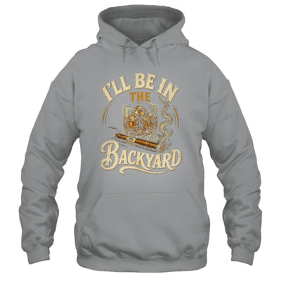 I'll Be In The Backyard Funny Cigar And Bourbon Lovers Shirt & Hoodie | teecentury