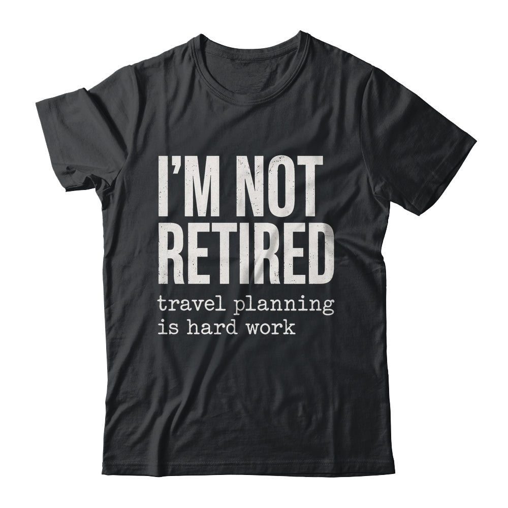 I'm Not Retired Travel Planning Is Hard Work Vacation Shirt & Tank Top | teecentury