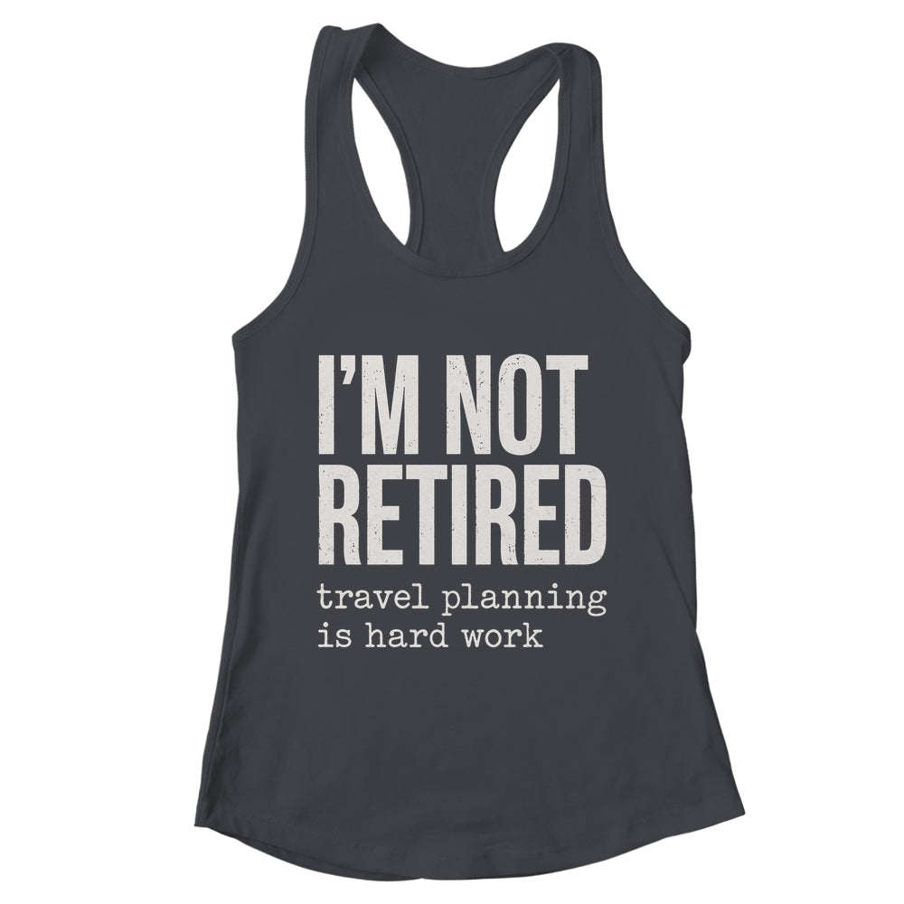 I'm Not Retired Travel Planning Is Hard Work Vacation Shirt & Tank Top | teecentury