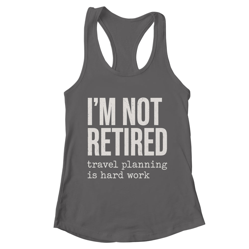 I'm Not Retired Travel Planning Is Hard Work Vacation Shirt & Tank Top | teecentury