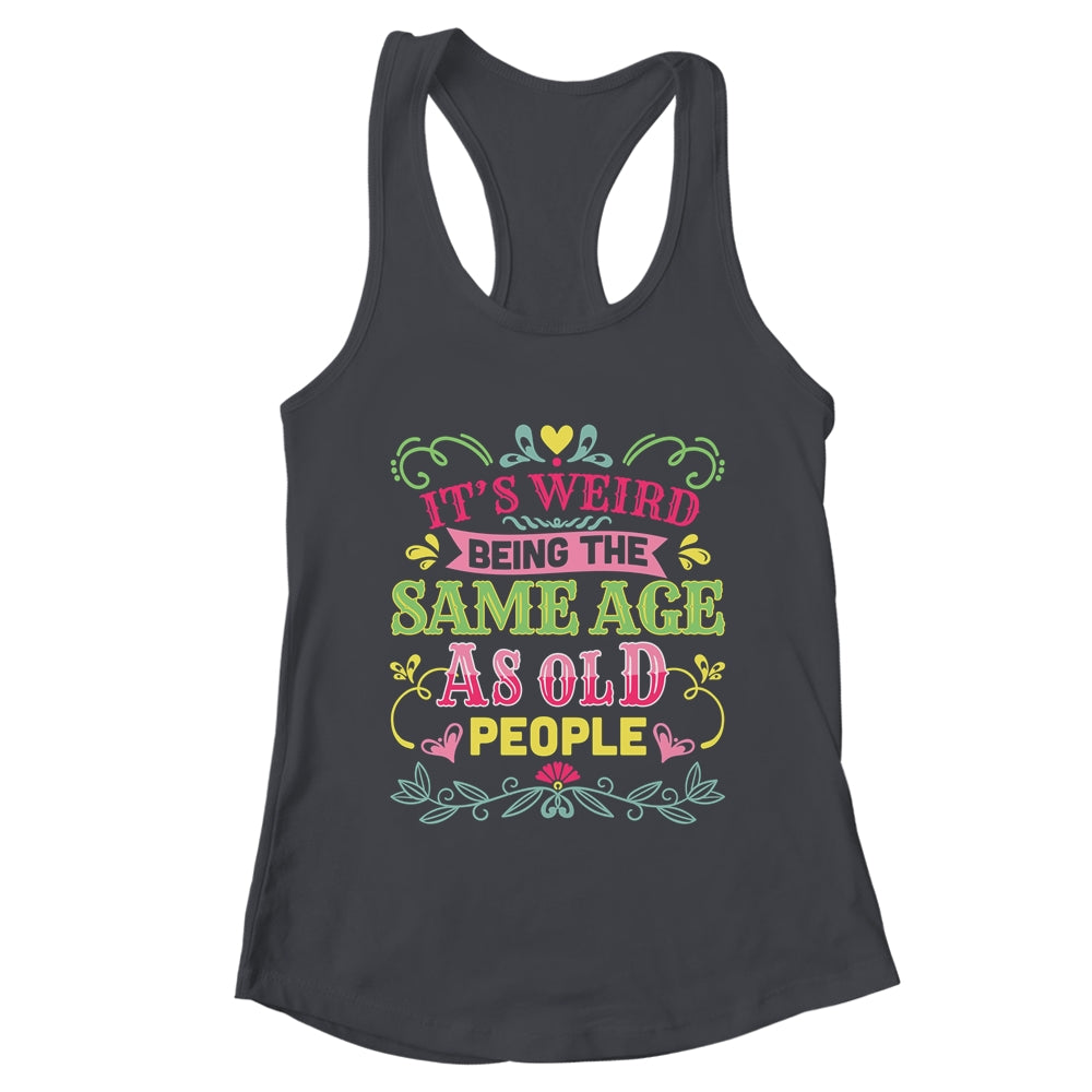 Its Weird Being The Same Age As Old People Funny Sarcastic Shirt & Tank Top | teecentury