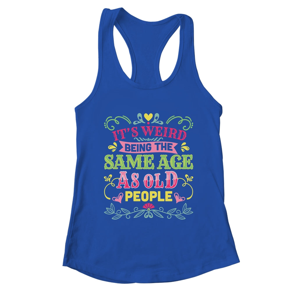 Its Weird Being The Same Age As Old People Funny Sarcastic Shirt & Tank Top | teecentury