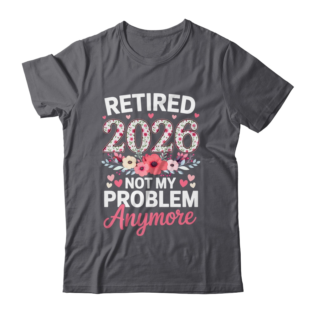 Retired 2026 Not My Problem Anymore Floral Women Retirement Shirt & Hoodie | teecentury