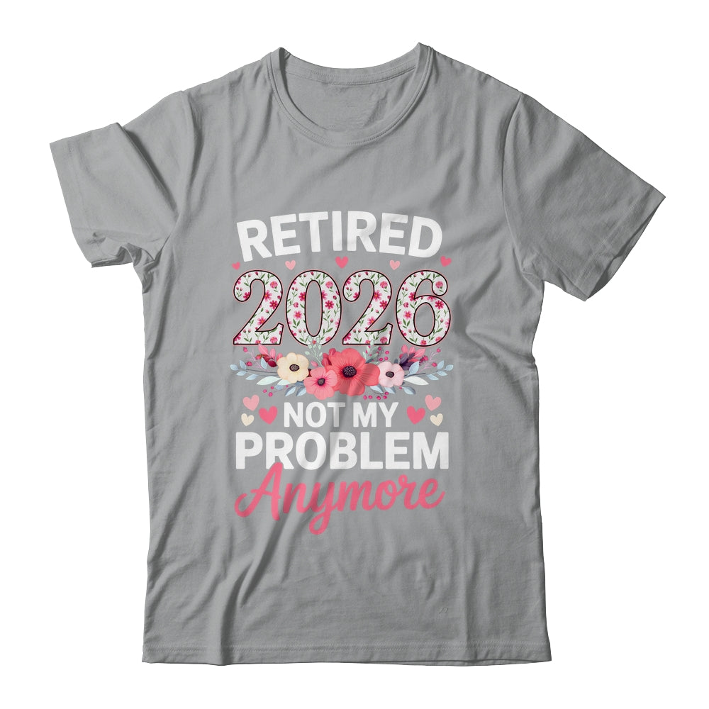 Retired 2026 Not My Problem Anymore Floral Women Retirement Shirt & Hoodie | teecentury