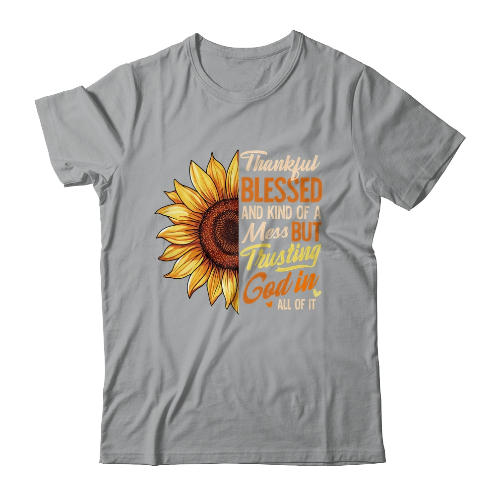 Thankful Blessed Kind Of A Mess But Trusting God In All Sun Flower Shirt & Sweatshirt | teecentury