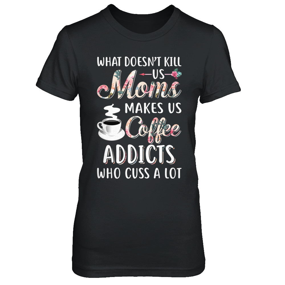 What Doesn't Kill Us Moms Make Us Coffee Addicts Cuss T-Shirt & Hoodie | Teecentury.com
