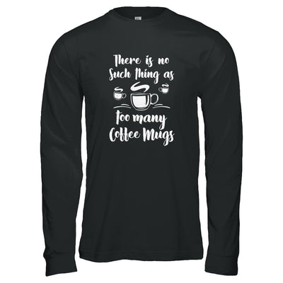 There Is No Such Thing As Too Many Coffee Mugs T-Shirt & Tank Top | Teecentury.com