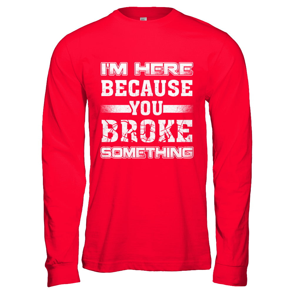 I'm Here Because You Broke Something T-Shirt & Hoodie | Teecentury.com