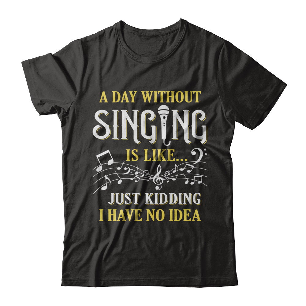 A Day Without Singing Just Kidding I Have No Idea T-Shirt & Hoodie | Teecentury.com