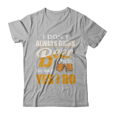 I Don't Always Drink Beer Oh Wait Yes I Do T-Shirt & Hoodie | Teecentury.com