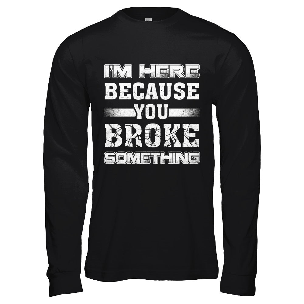 I'm Here Because You Broke Something T-Shirt & Hoodie | Teecentury.com