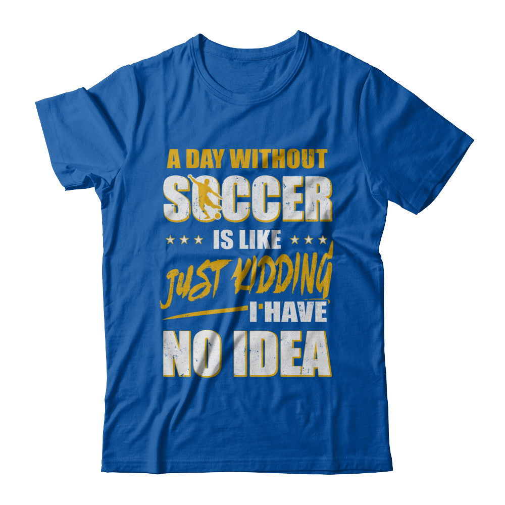 A Day Without Soccer Is Like Just Kidding I Have No Idea T-Shirt & Hoodie | Teecentury.com