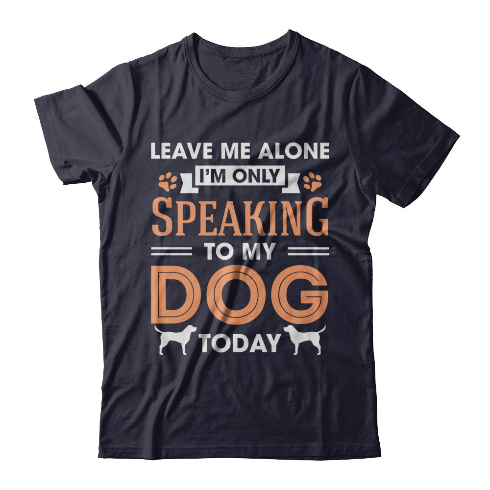 Leave Me Alone I'm Only Speaking To My Dog Today T-Shirt & Hoodie | Teecentury.com