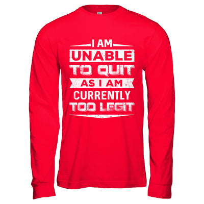 I Am Unable To Quit As I Am Currently Too Legit T-Shirt & Hoodie | Teecentury.com