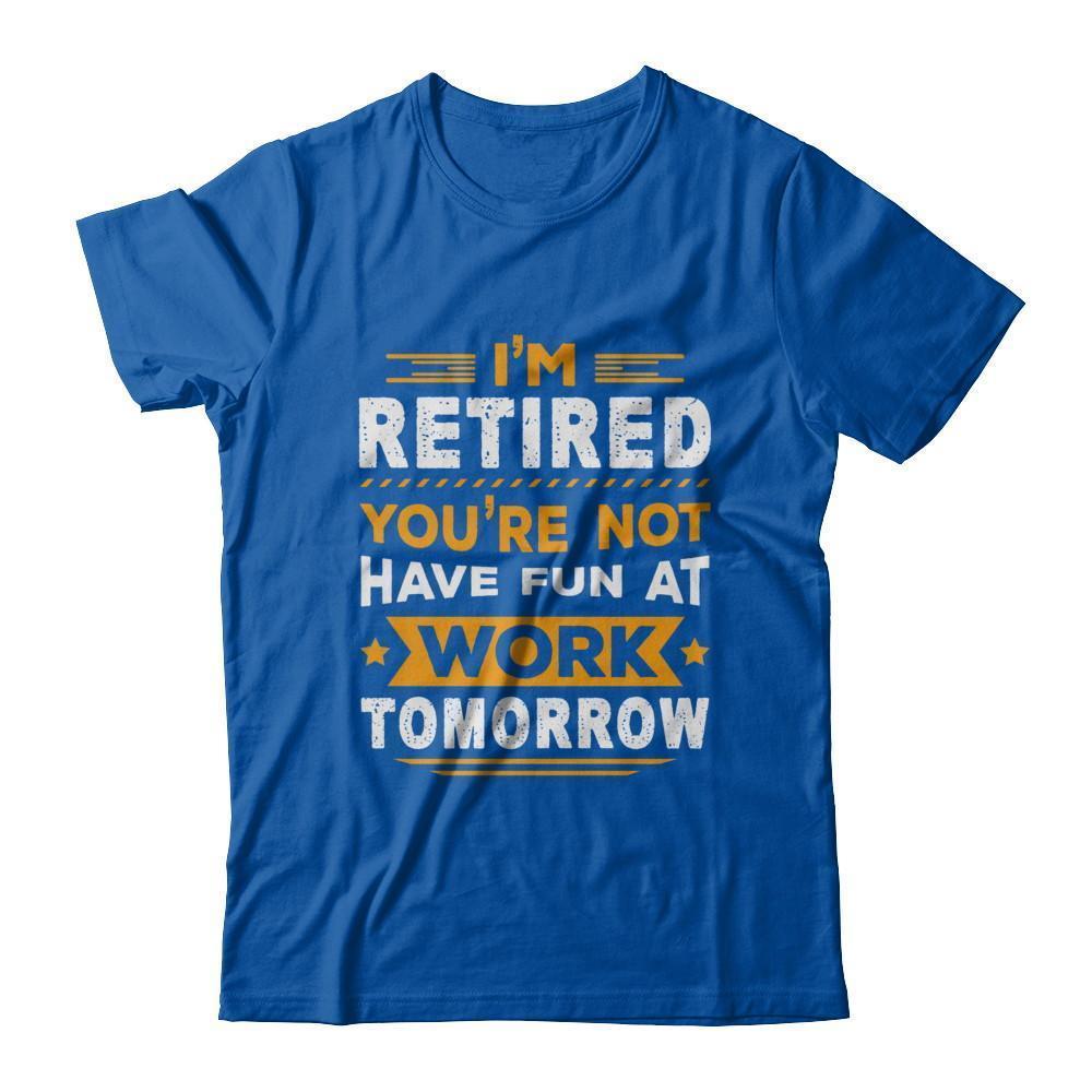 I'm Retired You're Not Have Fun At Work Tomorrow T-Shirt & Hoodie | Teecentury.com