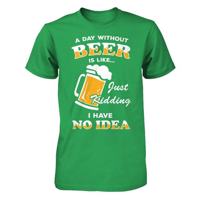 A Day Without Beer Is Like Just Kidding I Have No Idea T-Shirt & Hoodie | Teecentury.com