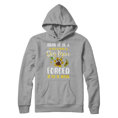 Born To Be A Stay At Home Dog Mom Forced Work Sunflower T-Shirt & Hoodie | Teecentury.com