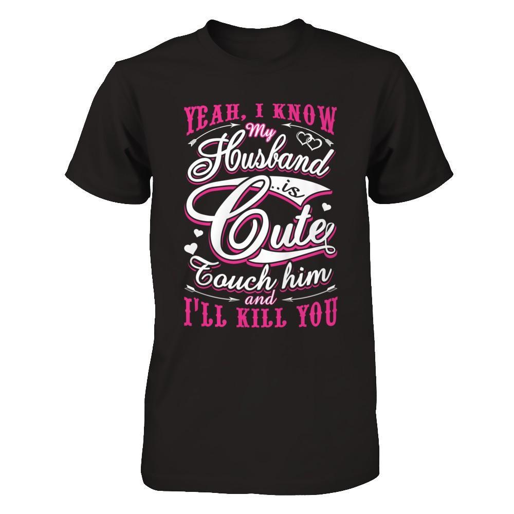 I Know My Husband Is Cute Touch Him And I'll Kill You T-Shirt & Hoodie | Teecentury.com