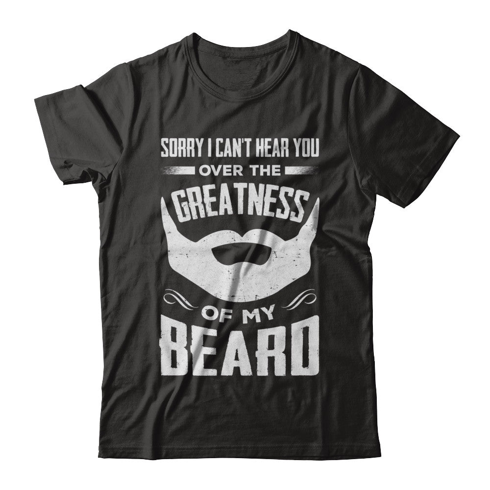 Sorry I Can't Hear You Over The Greatness Of My Beard T-Shirt & Hoodie | Teecentury.com