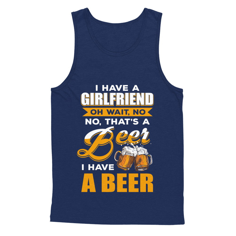 I Have A Girlfriend Oh Wait No No That's A Beer I Have A Beer T-Shirt & Hoodie | Teecentury.com