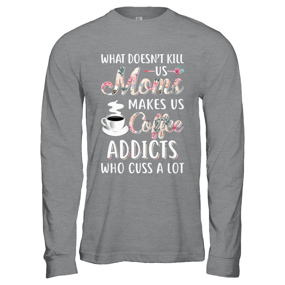 What Doesn't Kill Us Moms Make Us Coffee Addicts Cuss T-Shirt & Hoodie | Teecentury.com
