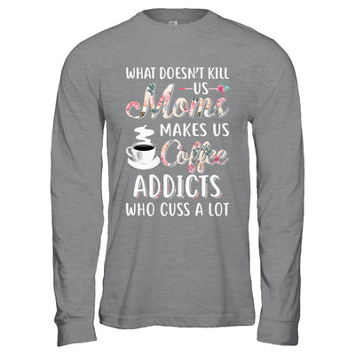 What Doesn't Kill Us Moms Make Us Coffee Addicts Cuss T-Shirt & Hoodie | Teecentury.com