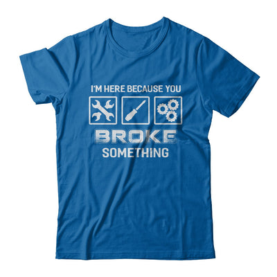I'm Here Because You Broke Something Mechanic T-Shirt & Hoodie | Teecentury.com