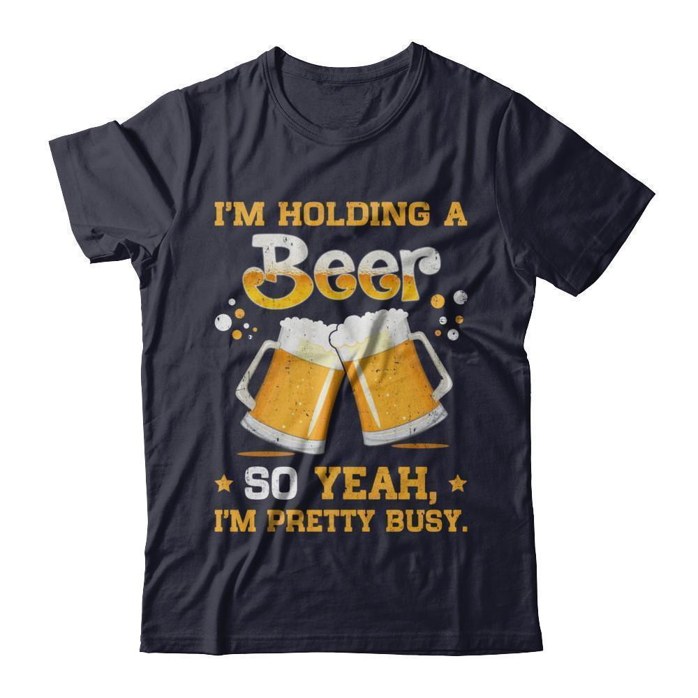 I'm Holding A Beer So Yeah I'm Pretty Busy T-Shirt & Hoodie | Teecentury.com