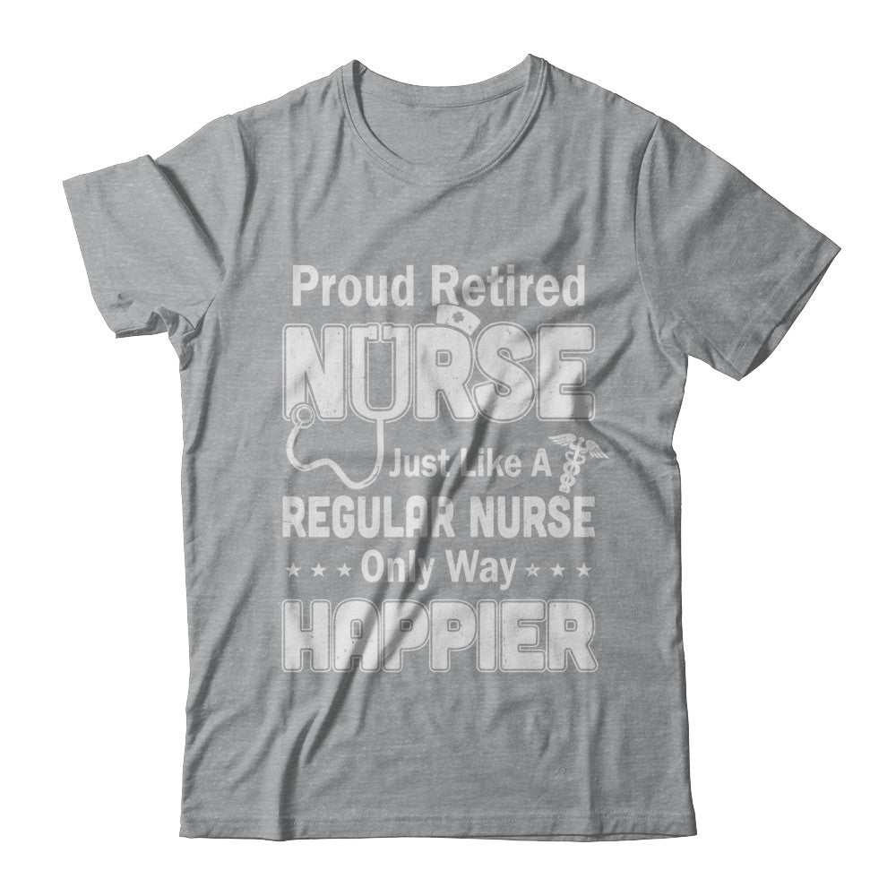 Proud Retired Nurse Just Like A Regular Nurse Only Way Happier T-Shirt & Hoodie | Teecentury.com