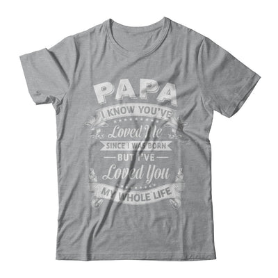 Papa I Know You Have Loved Me Since I Was Born T-Shirt & Hoodie | Teecentury.com