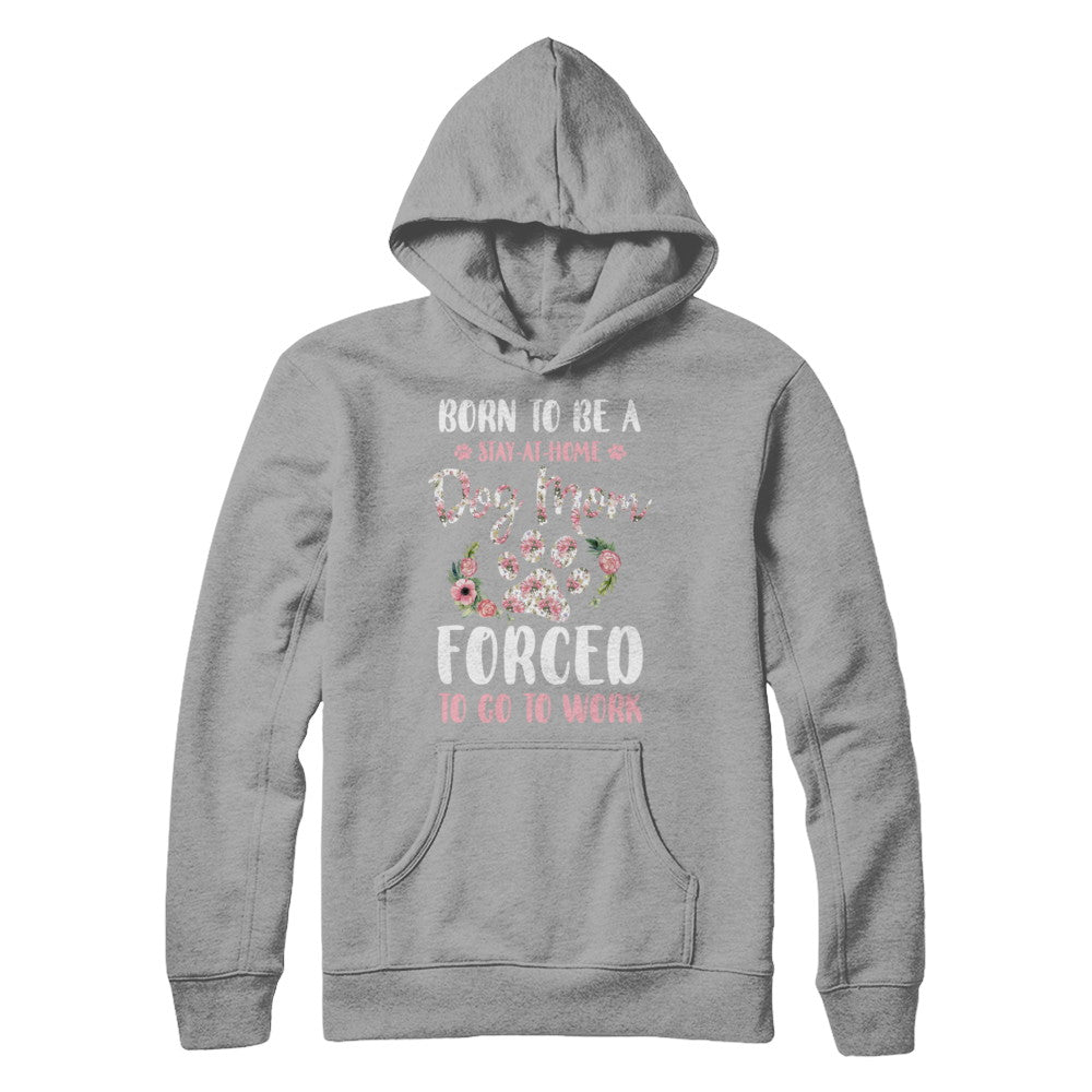 Born To Be A Stay At Home Dog Mom Forced To Go To Work T-Shirt & Hoodie | Teecentury.com